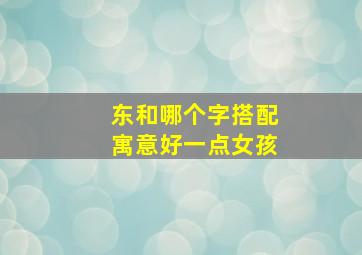 东和哪个字搭配寓意好一点女孩