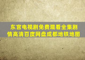 东宫电视剧免费观看全集剧情高清百度网盘成都地铁地图