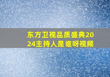 东方卫视品质盛典2024主持人是谁呀视频