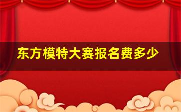 东方模特大赛报名费多少