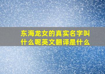 东海龙女的真实名字叫什么呢英文翻译是什么