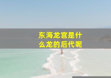 东海龙宫是什么龙的后代呢