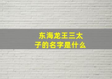 东海龙王三太子的名字是什么