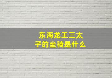 东海龙王三太子的坐骑是什么