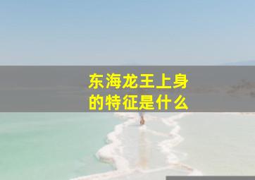 东海龙王上身的特征是什么