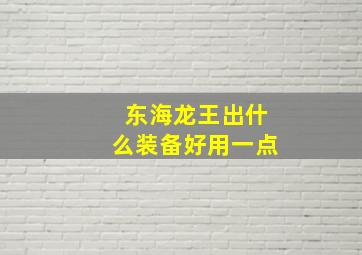 东海龙王出什么装备好用一点