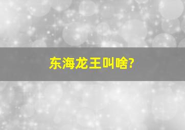 东海龙王叫啥?