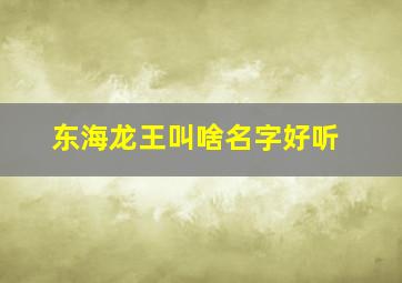 东海龙王叫啥名字好听