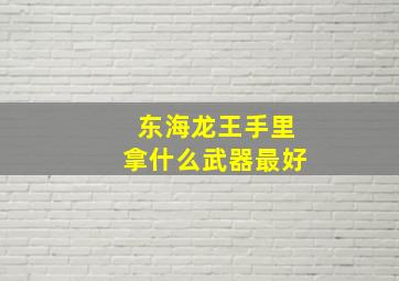 东海龙王手里拿什么武器最好