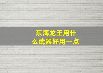 东海龙王用什么武器好用一点