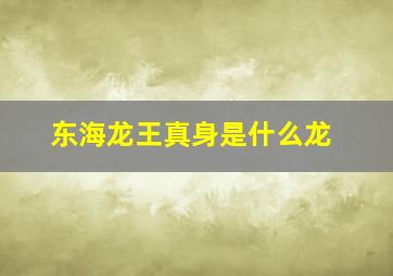 东海龙王真身是什么龙