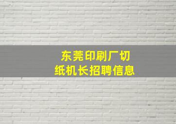 东莞印刷厂切纸机长招聘信息