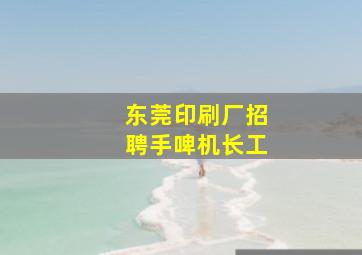 东莞印刷厂招聘手啤机长工