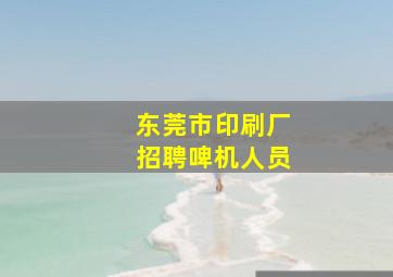 东莞市印刷厂招聘啤机人员