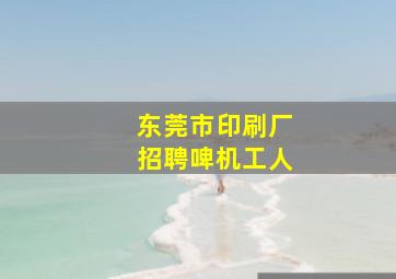 东莞市印刷厂招聘啤机工人