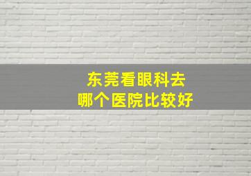 东莞看眼科去哪个医院比较好