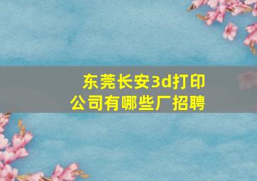 东莞长安3d打印公司有哪些厂招聘