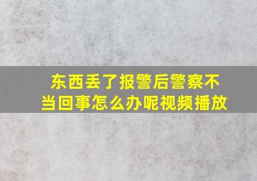 东西丢了报警后警察不当回事怎么办呢视频播放