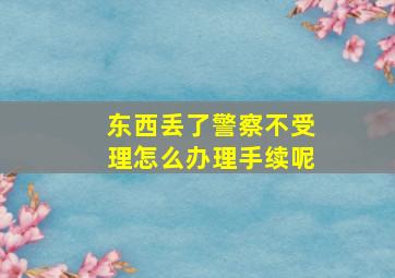 东西丢了警察不受理怎么办理手续呢