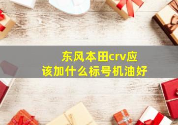 东风本田crv应该加什么标号机油好