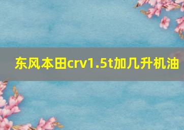 东风本田crv1.5t加几升机油