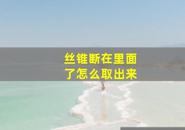 丝锥断在里面了怎么取出来