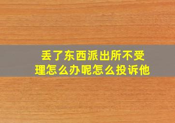 丢了东西派出所不受理怎么办呢怎么投诉他