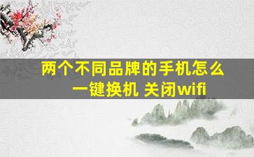 两个不同品牌的手机怎么一键换机 关闭wifi