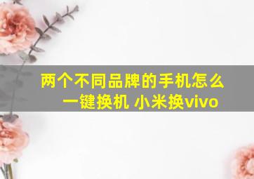 两个不同品牌的手机怎么一键换机 小米换vivo