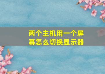 两个主机用一个屏幕怎么切换显示器