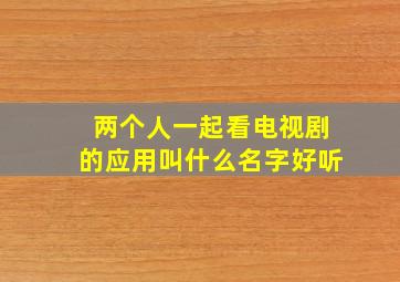 两个人一起看电视剧的应用叫什么名字好听