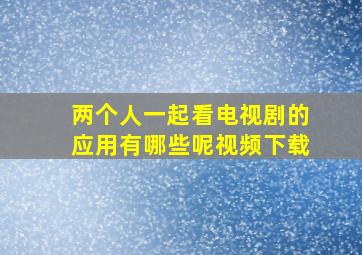 两个人一起看电视剧的应用有哪些呢视频下载