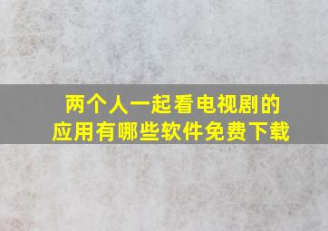 两个人一起看电视剧的应用有哪些软件免费下载