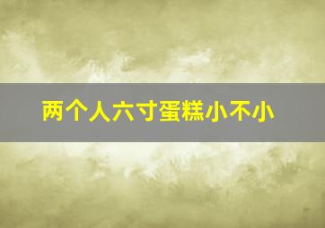 两个人六寸蛋糕小不小