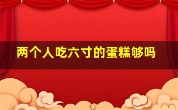 两个人吃六寸的蛋糕够吗