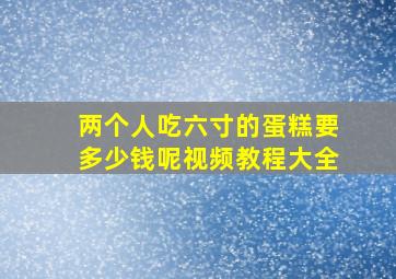 两个人吃六寸的蛋糕要多少钱呢视频教程大全