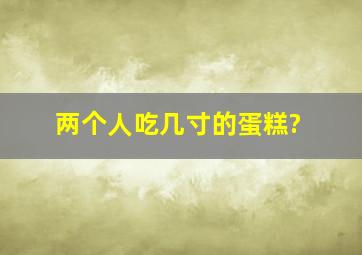 两个人吃几寸的蛋糕?