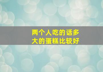 两个人吃的话多大的蛋糕比较好