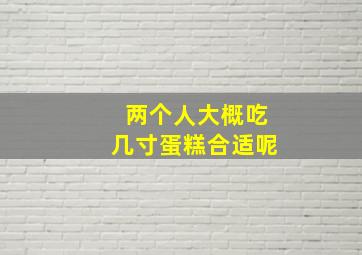 两个人大概吃几寸蛋糕合适呢