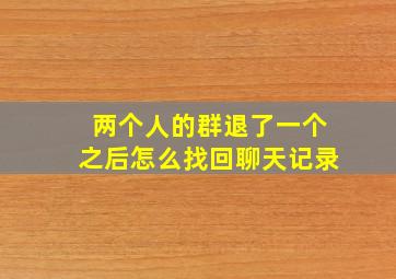 两个人的群退了一个之后怎么找回聊天记录