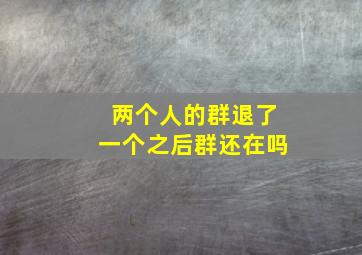 两个人的群退了一个之后群还在吗