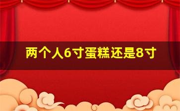 两个人6寸蛋糕还是8寸