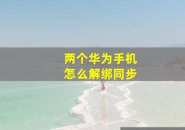 两个华为手机怎么解绑同步