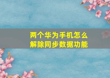 两个华为手机怎么解除同步数据功能