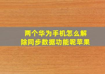 两个华为手机怎么解除同步数据功能呢苹果