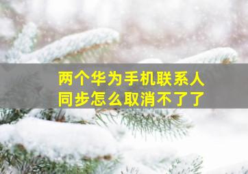 两个华为手机联系人同步怎么取消不了了