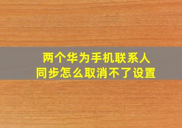 两个华为手机联系人同步怎么取消不了设置