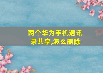 两个华为手机通讯录共享,怎么删除