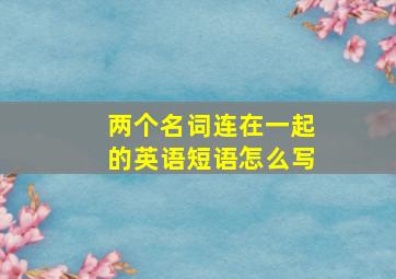 两个名词连在一起的英语短语怎么写