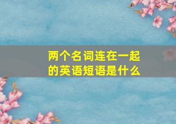 两个名词连在一起的英语短语是什么